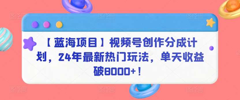 【蓝海项目】视频号创作分成计划，24年最新热门玩法，单天收益破8000+！【揭秘】-云商网创