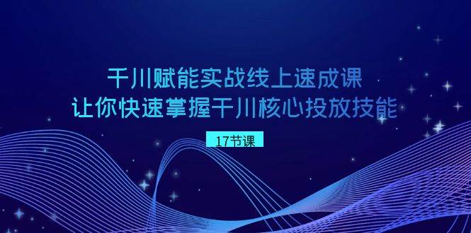 千川 赋能实战线上速成课，让你快速掌握干川核心投放技能-云商网创