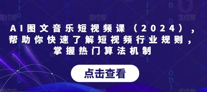 AI图文音乐短视频课（2024）,帮助你快速了解短视频行业规则，掌握热门算法机制-云商网创