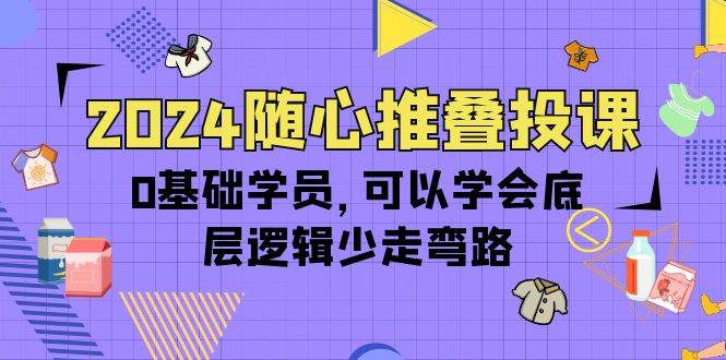 （10017期）2024随心推叠投课，0基础学员，可以学会底层逻辑少走弯路（14节）-云商网创