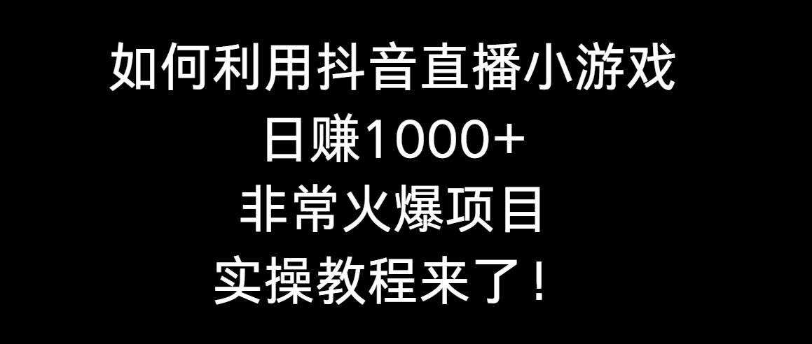 如何利用抖音直播小游戏日赚1000+，非常火爆项目，实操教程来了！-云商网创