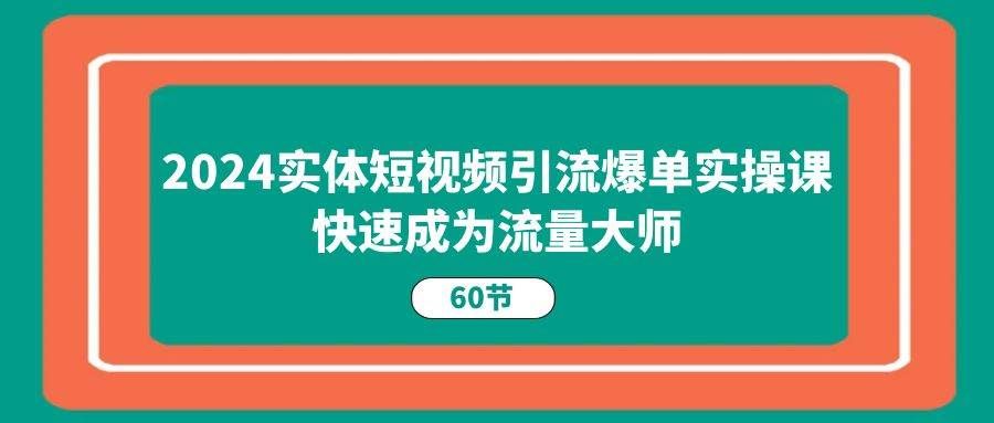 （11223期）2024实体短视频引流爆单实操课，快速成为流量大师（60节）-云商网创