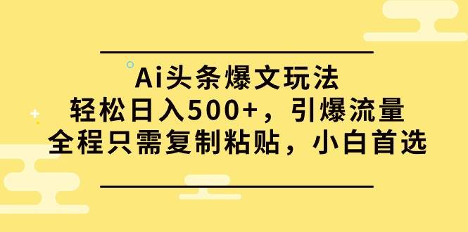 （9853期）Ai头条爆文玩法，轻松日入500+，引爆流量全程只需复制粘贴，小白首选-云商网创