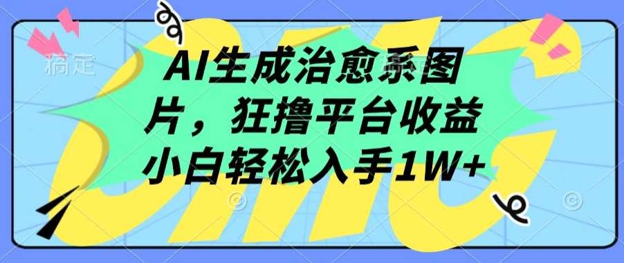 AI生成治愈系图片，狂撸平台收益，小白轻松入手1W+【揭秘】-云商网创