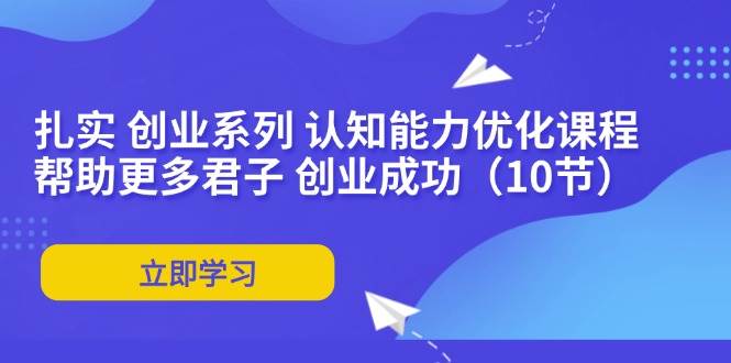 （11838期）扎实 创业系列 认知能力优化课程：帮助更多君子 创业成功（10节）-云商网创