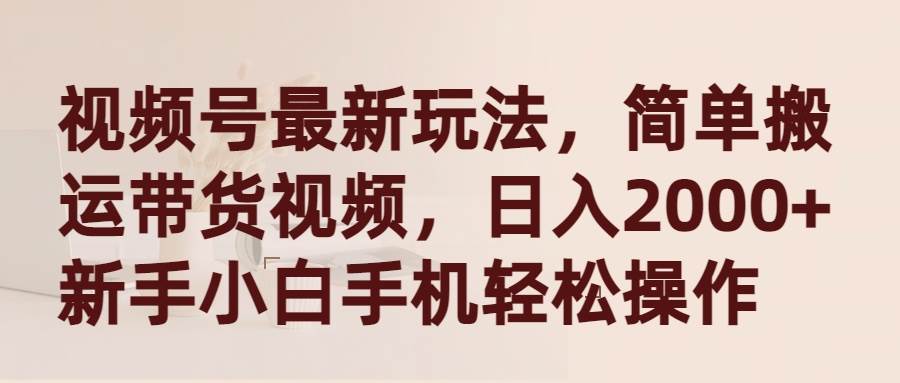 视频号最新玩法，简单搬运带货视频，日入2000+，新手小白手机轻松操作-云商网创