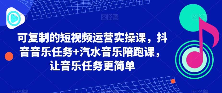 可复制的短视频运营实操课，抖音音乐任务+汽水音乐陪跑课，让音乐任务更简单-云商网创