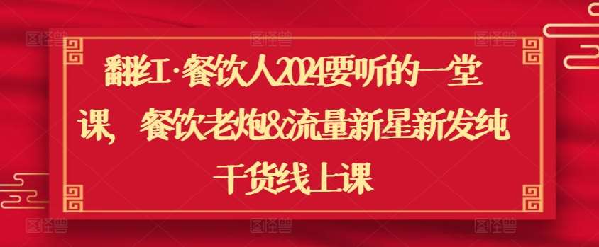 翻红·餐饮人2024要听的一堂课，餐饮老炮&流量新星新发纯干货线上课-云商网创