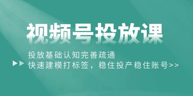 视频号投放课：投放基础认知完善疏通，快速建模打标签，稳住投产稳住账号-云商网创