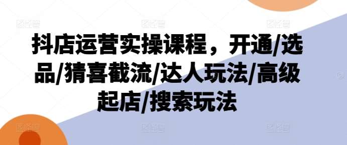 抖店运营实操课程，开通/选品/猜喜截流/达人玩法/高级起店/搜索玩法-云商网创