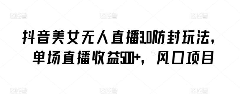 抖音美女无人直播3.0防封玩法，单场直播收益500+，风口项目【揭秘】-云商网创