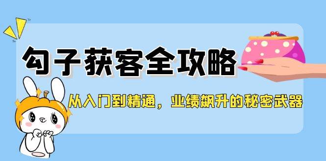 从入门到精通，勾子获客全攻略，业绩飙升的秘密武器-云商网创