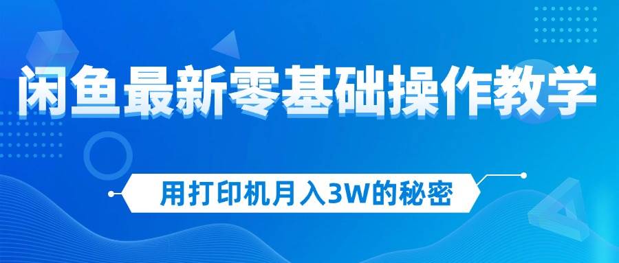 （12049期）用打印机月入3W的秘密，闲鱼最新零基础操作教学，新手当天上手，赚钱如…-云商网创