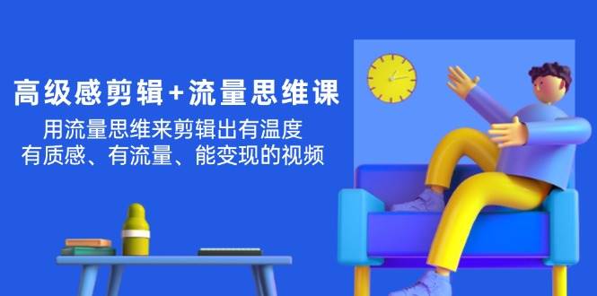 （11589期）高级感 剪辑+流量思维：用流量思维剪辑出有温度/有质感/有流量/能变现视频-云商网创