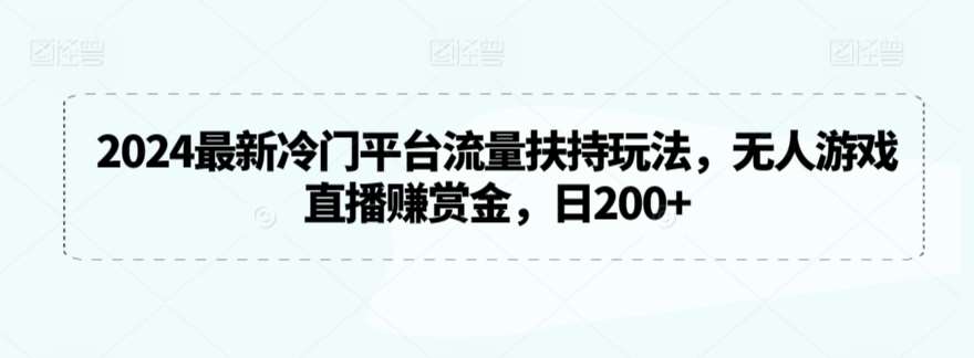 2024最新冷门平台流量扶持玩法，无人游戏直播赚赏金，日200+【揭秘】-云商网创