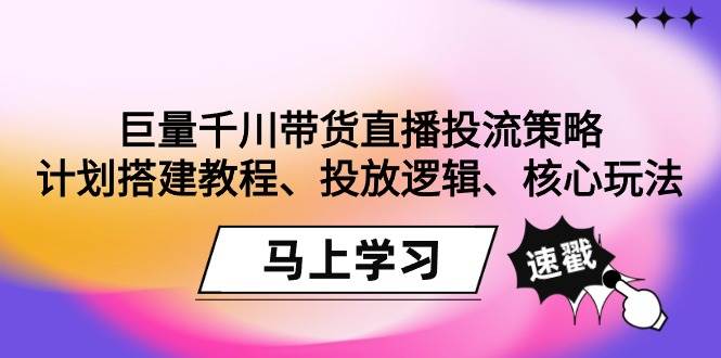 （9148期）巨量千川带货直播投流策略：计划搭建教程、投放逻辑、核心玩法！-云商网创