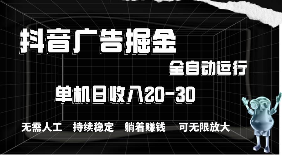 抖音广告掘金，单机产值20-30，全程自动化操作-云商网创