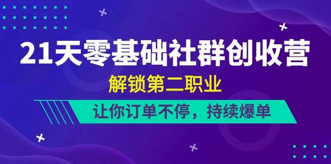21天零基础社群创收营，解锁第二职业，让你订单不停，持续爆单（22节）-云商网创