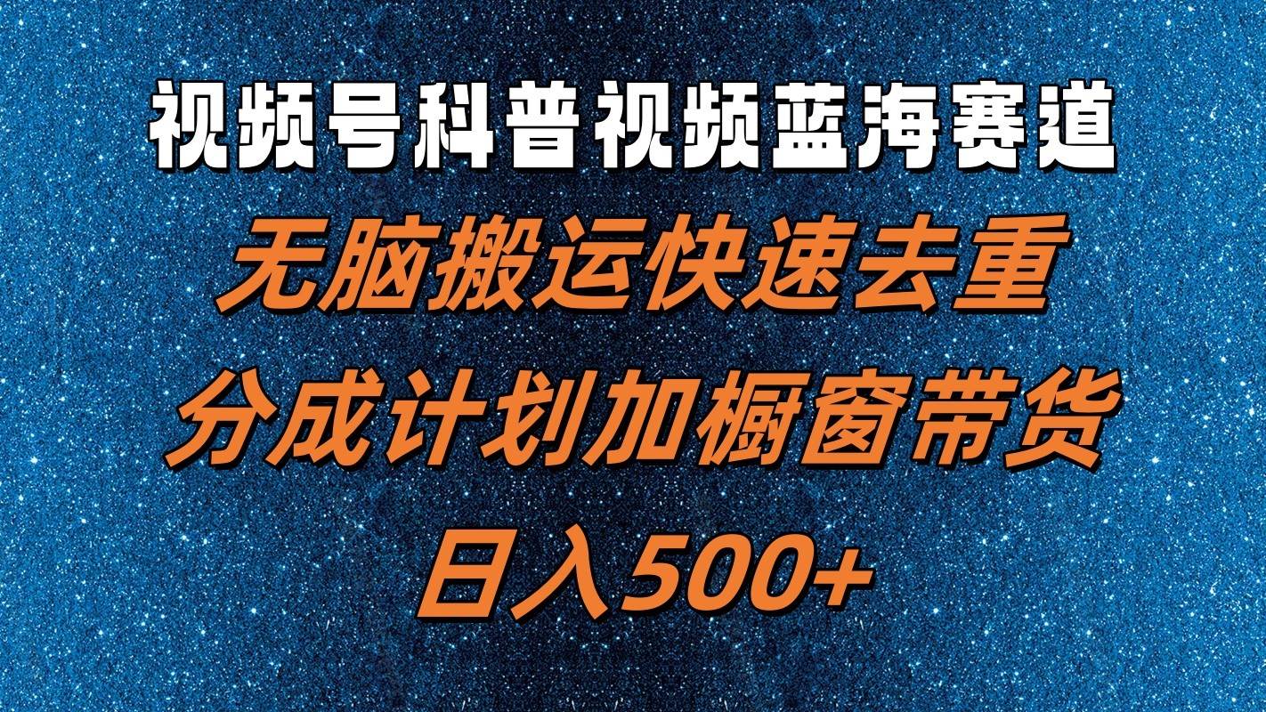 视频号科普视频蓝海赛道，无脑搬运快速去重，分成计划加橱窗带货，日入500+-云商网创