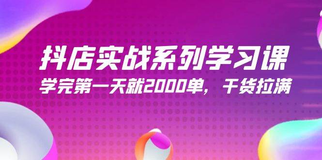 抖店实战系列学习课，学完第一天就2000单，干货拉满（245节课）-云商网创