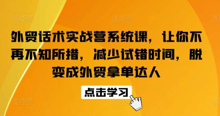 外贸话术实战营系统课，让你不再不知所措，减少试错时间，脱变成外贸拿单达人-云商网创