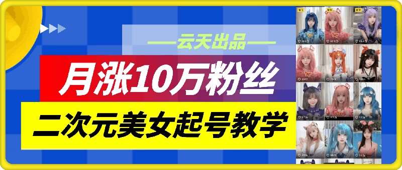 云天二次元美女起号教学，月涨10万粉丝，不判搬运和se情-云商网创