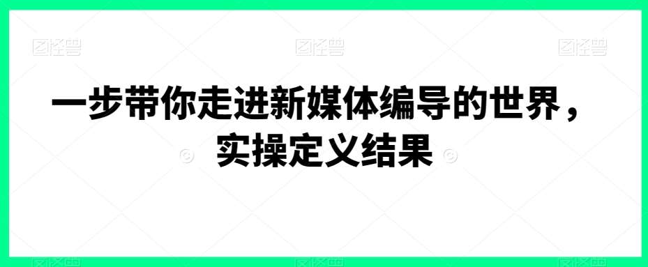 一步带你走进新媒体编导的世界，实操定义结果-云商网创