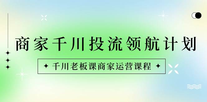 （8558期）商家-千川投流 领航计划：千川老板课商家运营课程-云商网创