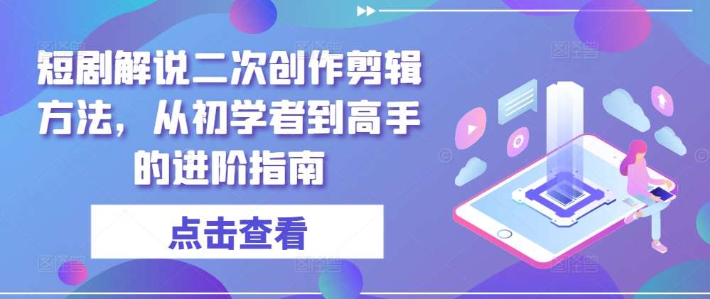 短剧解说二次创作剪辑方法，从初学者到高手的进阶指南-云商网创