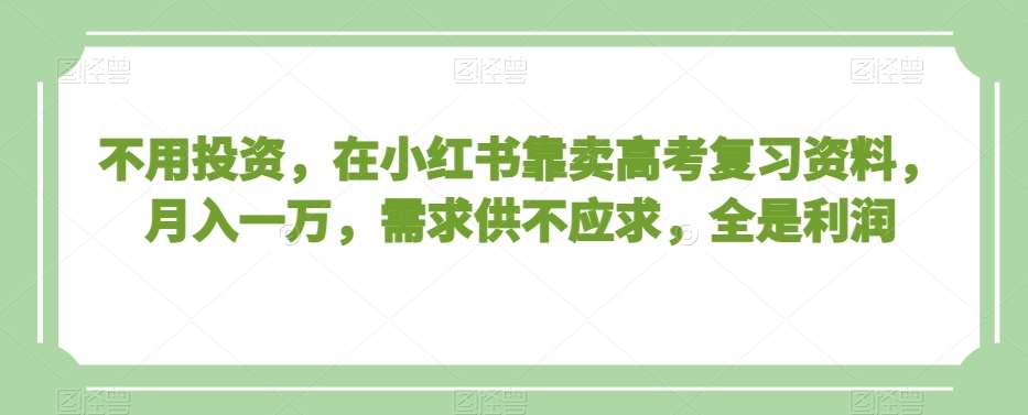 不用投资，在小红书靠卖高考复习资料，月入一万，需求供不应求，全是利润【揭秘】-云商网创
