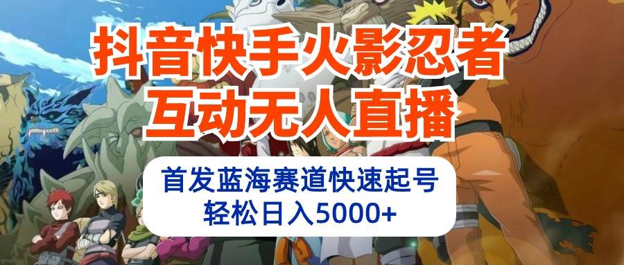抖音快手火影忍者互动无人直播 蓝海赛道快速起号 日入5000+教程+软件+素材-云商网创
