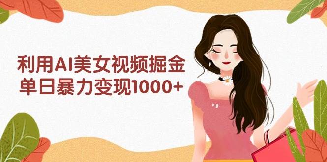 利用AI美女视频掘金，单日暴力变现1000+，多平台高收益，小白跟着干就完…-云商网创