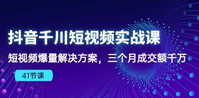 （10246期）抖音千川短视频实战课：短视频爆量解决方案，三个月成交额千万（41节课）-云商网创