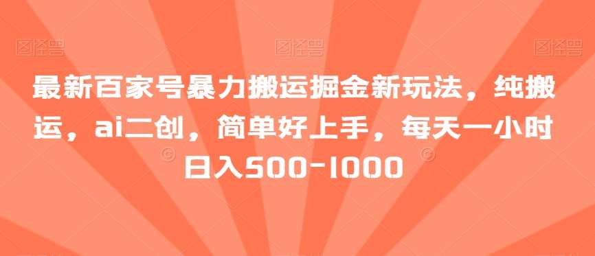 最新百家号暴力搬运掘金新玩法，纯搬运，ai二创，简单好上手，每天一小时日入500-1000【揭秘】-云商网创