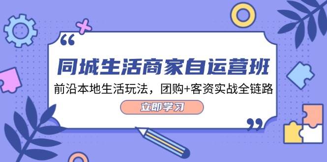同城生活商家自运营班，前沿本地生活玩法，团购+客资实战全链路（34节课）-云商网创