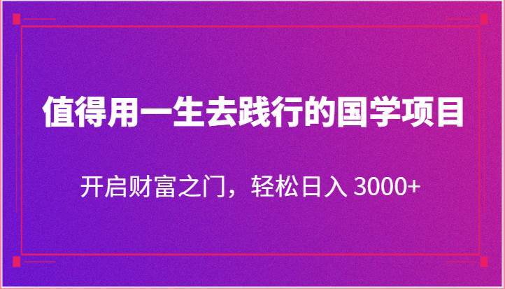 值得用一生去践行的国学项目，开启财富之门，轻松日入 3000+-云商网创
