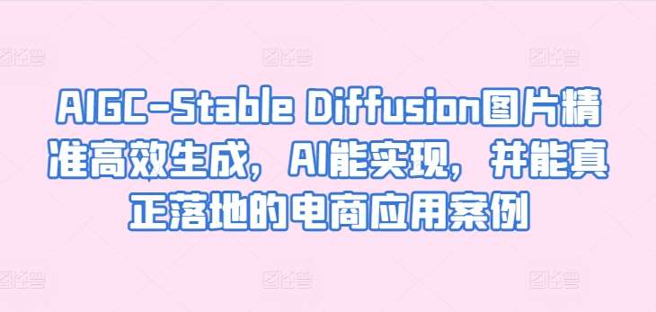 AIGC-Stable Diffusion图片精准高效生成，AI能实现，并能真正落地的电商应用案例-云商网创