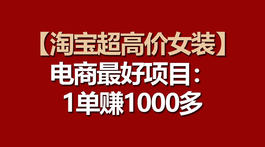 【淘宝超高价女装】电商最好项目：一单赚1000多-云商网创