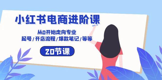 （10492期）小红书电商进阶课：从0开始走向专业 起号/开店流程/爆款笔记/等等（20节）-云商网创