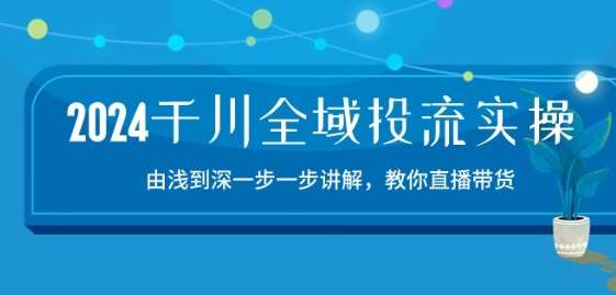 2024千川全域投流精品实操：由谈到深一步一步讲解，教你直播带货-15节-云商网创