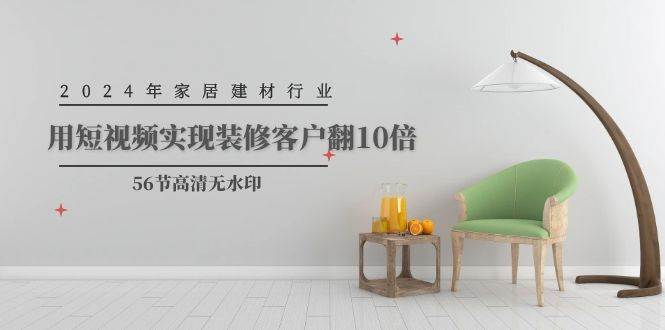 2024年家居建材行业，用短视频实现装修客户翻10倍（56节高清无水印）-云商网创