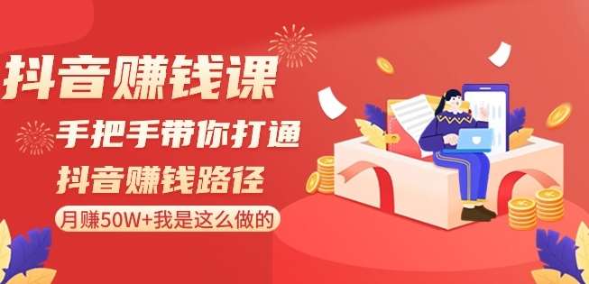 抖音赚钱课-手把手带你打通抖音赚钱路径：月赚50W+我是这么做的！-云商网创