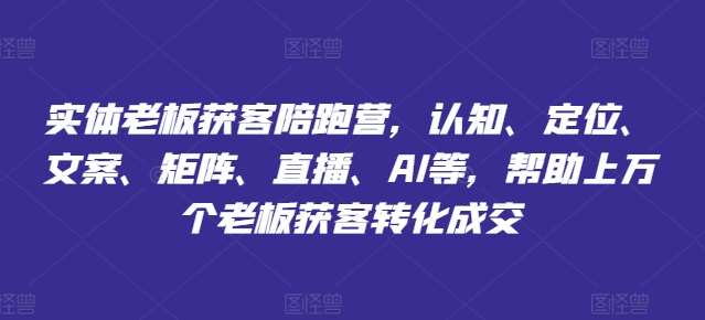 实体老板获客陪跑营，认知、定位、文案、矩阵、直播、AI等，帮助上万个老板获客转化成交-云商网创