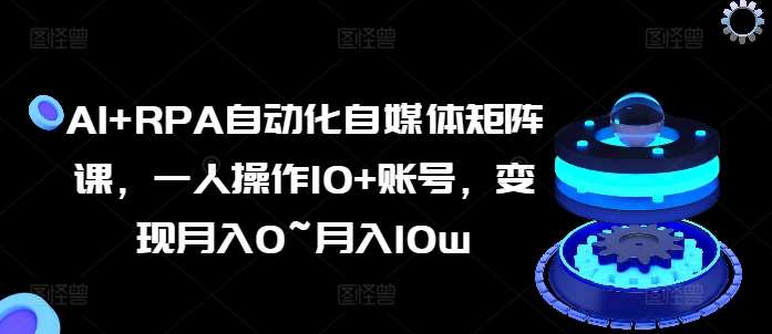 AI+RPA自动化自媒体矩阵课，一人操作10+账号，变现月入0~月入10w-云商网创