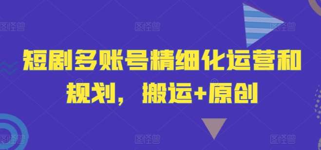 短剧多账号精细化运营和规划，搬运+原创-云商网创