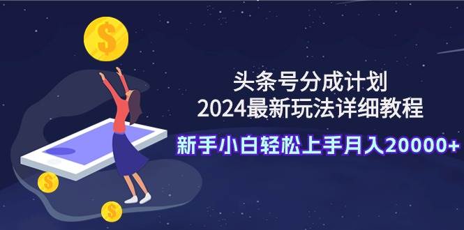 （9530期）头条号分成计划：2024最新玩法详细教程，新手小白轻松上手月入20000+-云商网创