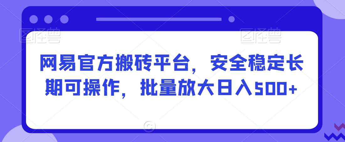 网易官方搬砖平台，安全稳定长期可操作，批量放大日入500+【揭秘】-云商网创