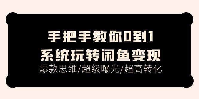 手把手教你0到1系统玩转闲鱼变现，爆款思维/超级曝光/超高转化（15节课）-云商网创