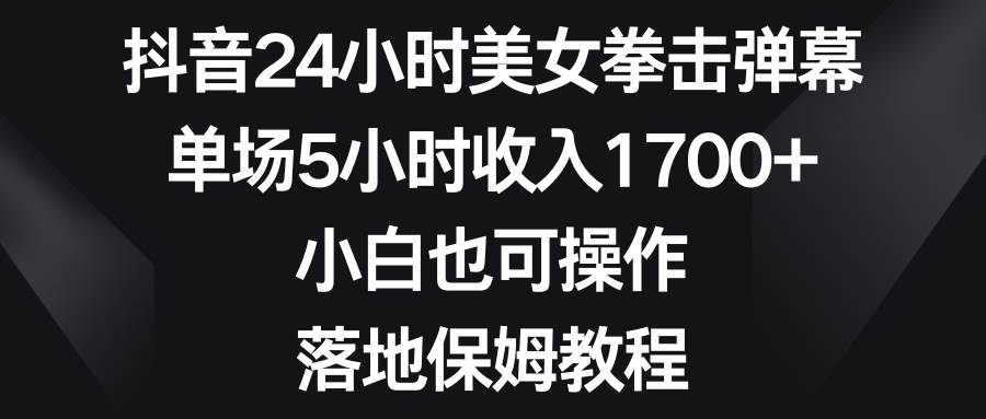 抖音24小时美女拳击弹幕，单场5小时收入1700+，小白也可操作，落地保姆教程-云商网创