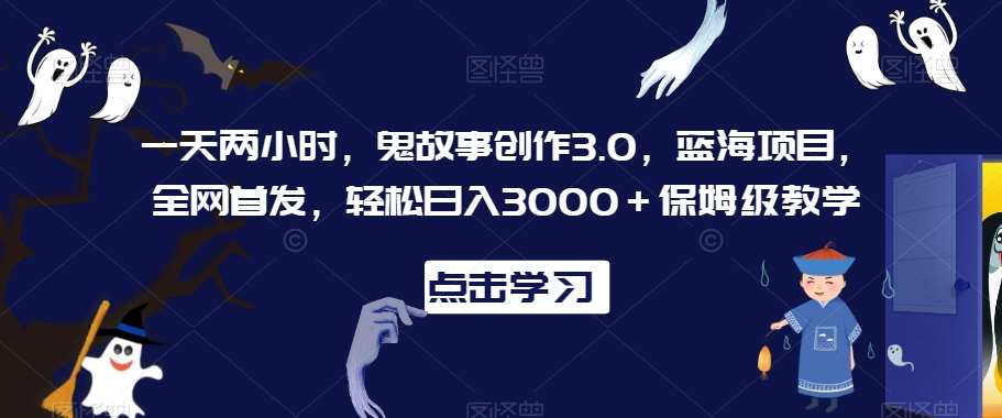 一天两小时，鬼故事创作3.0，蓝海项目，全网首发，轻松日入3000＋保姆级教学【揭秘】-云商网创